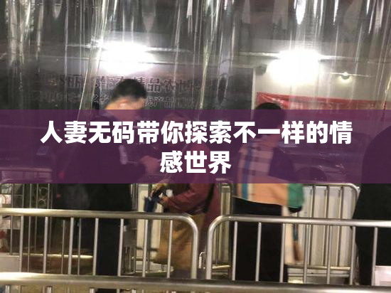 人妻无码带你探索不一样的情感世界