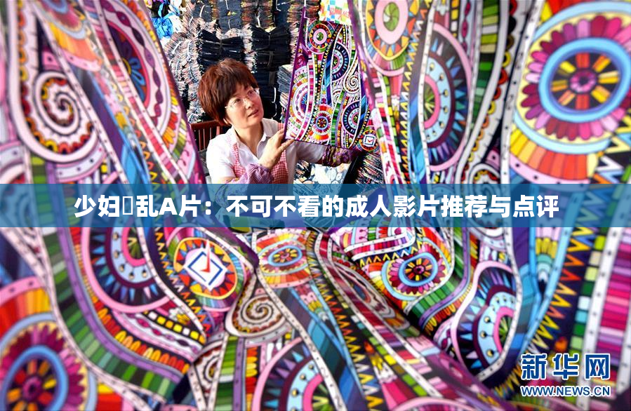 少妇婬乱A片：不可不看的成人影片推荐与点评