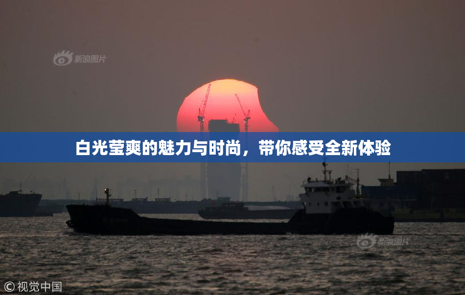 白光莹爽的魅力与时尚，带你感受全新体验
