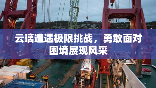 云璃遭遇极限挑战，勇敢面对困境展现风采