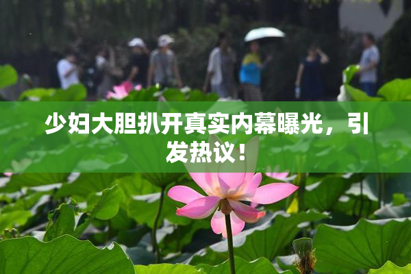 少妇大胆扒开真实内幕曝光，引发热议！