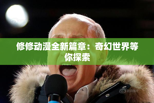 修修动漫全新篇章：奇幻世界等你探索