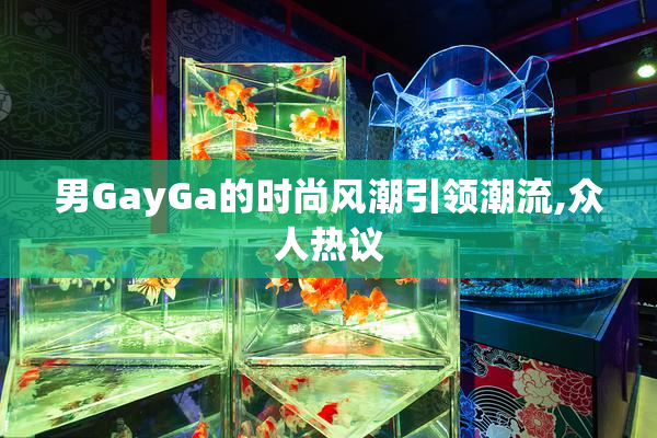 男GayGa的时尚风潮引领潮流,众人热议