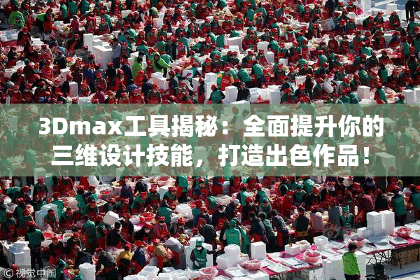 3Dmax工具揭秘：全面提升你的三维设计技能，打造出色作品！