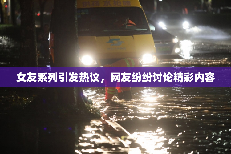 女友系列引发热议，网友纷纷讨论精彩内容