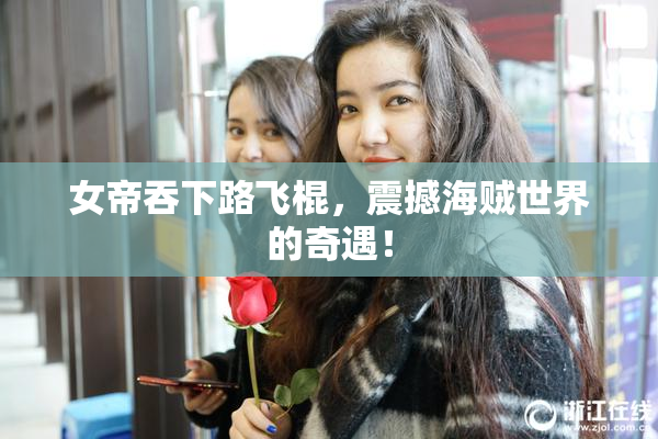 女帝吞下路飞棍，震撼海贼世界的奇遇！
