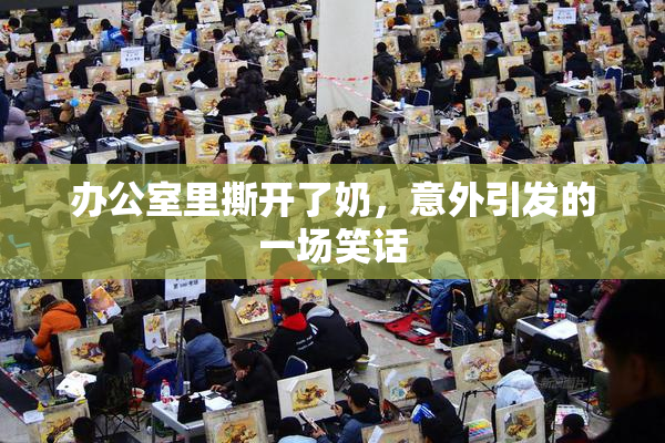 办公室里撕开了奶，意外引发的一场笑话