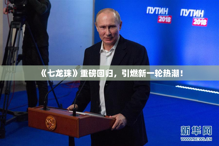《七龙珠》重磅回归，引燃新一轮热潮！
