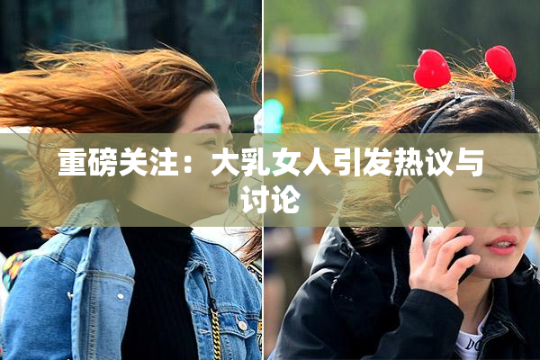 重磅关注：大乳女人引发热议与讨论
