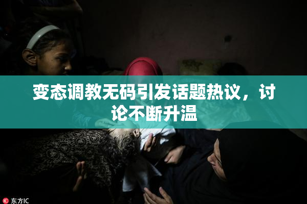 变态调教无码引发话题热议，讨论不断升温