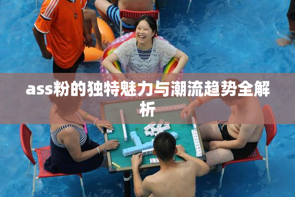 ass粉的独特魅力与潮流趋势全解析