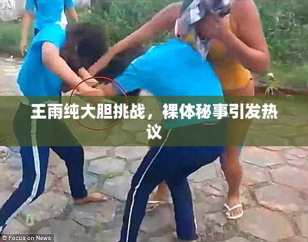 王雨纯大胆挑战，裸体秘事引发热议