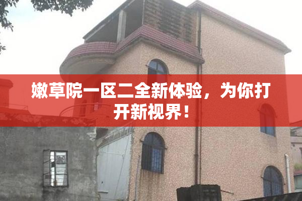 嫩草院一区二全新体验，为你打开新视界！