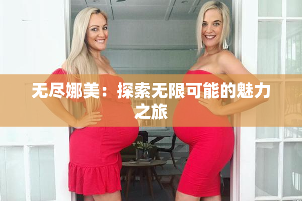 无尽娜美：探索无限可能的魅力之旅