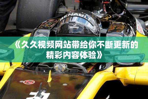 《久久视频网站带给你不断更新的精彩内容体验》