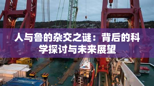 人与鲁的杂交之谜：背后的科学探讨与未来展望