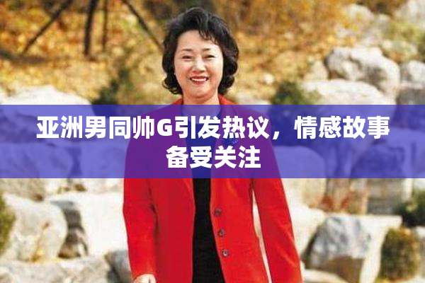 亚洲男同帅G引发热议，情感故事备受关注