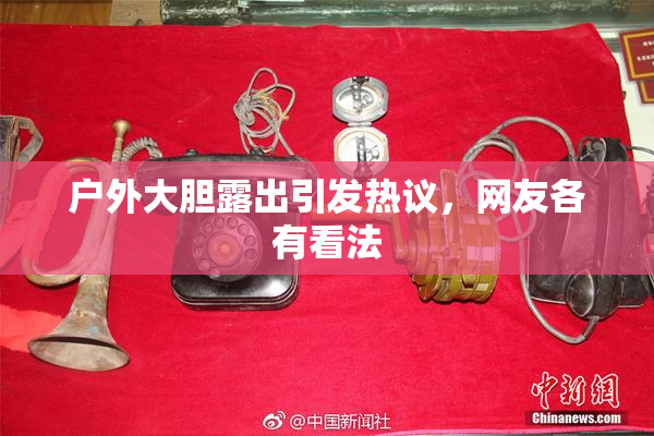 户外大胆露出引发热议，网友各有看法