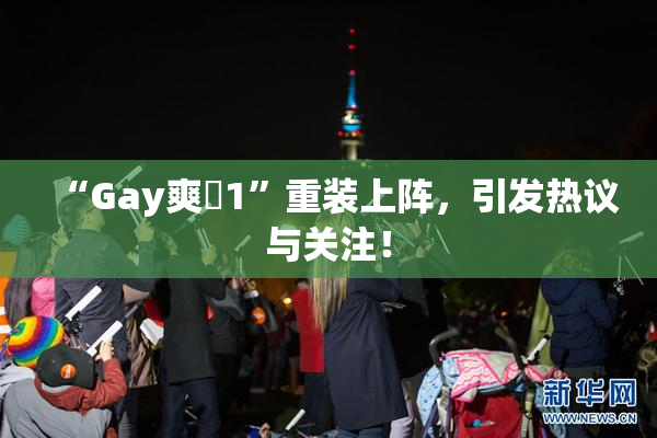 “Gay爽擼1”重装上阵，引发热议与关注！