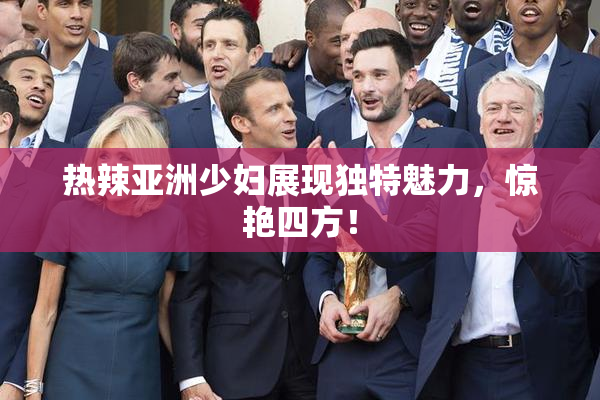 热辣亚洲少妇展现独特魅力，惊艳四方！