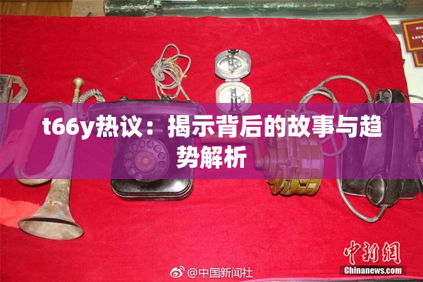 t66y热议：揭示背后的故事与趋势解析