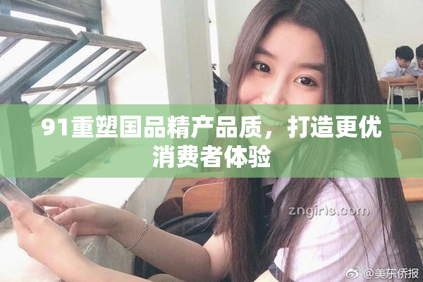 91重塑国品精产品质，打造更优消费者体验