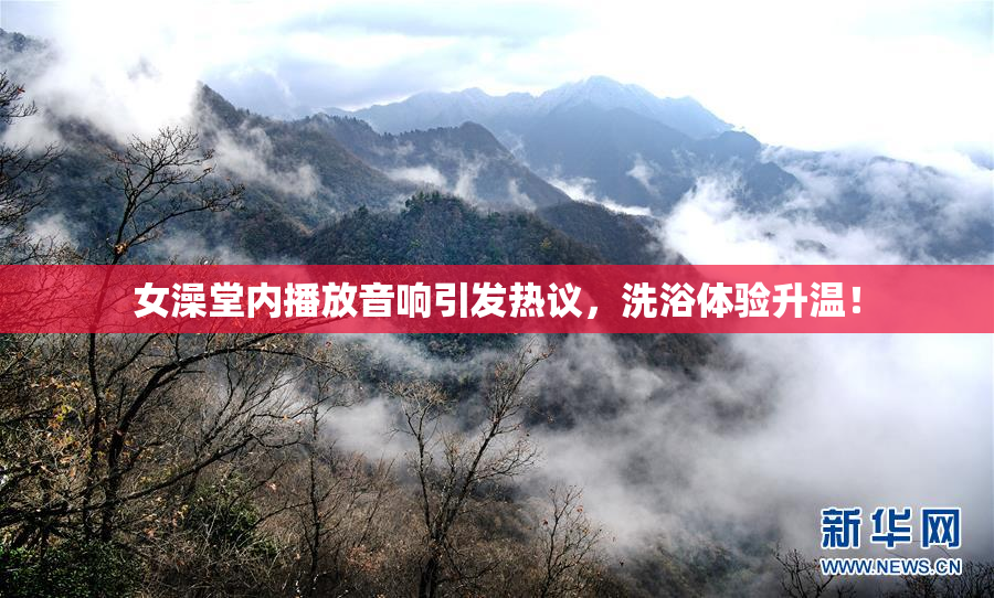 女澡堂内播放音响引发热议，洗浴体验升温！
