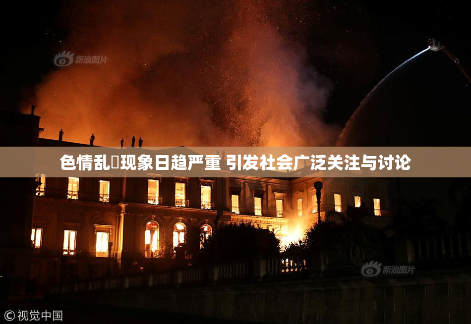 色情乱婬现象日趋严重 引发社会广泛关注与讨论
