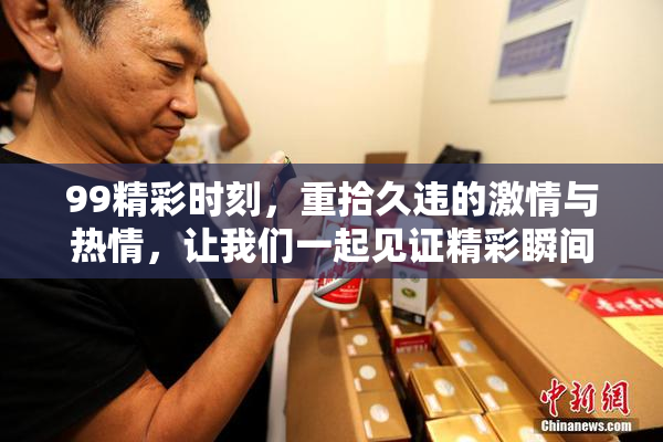 99精彩时刻，重拾久违的激情与热情，让我们一起见证精彩瞬间！