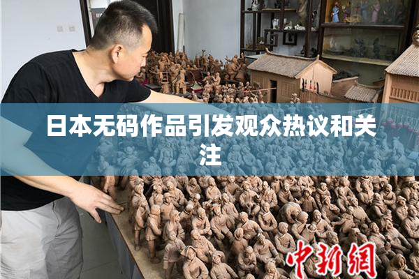 日本无码作品引发观众热议和关注