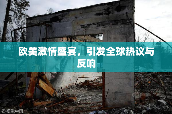 欧美激情盛宴，引发全球热议与反响