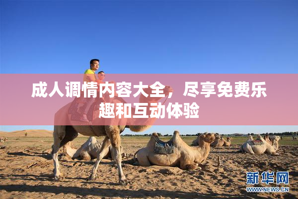 成人调情内容大全，尽享免费乐趣和互动体验