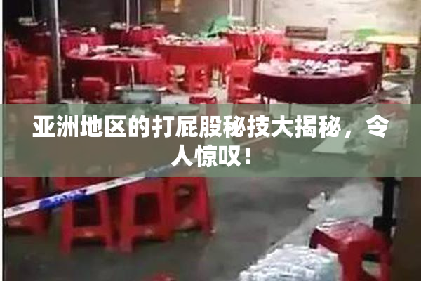 亚洲地区的打屁股秘技大揭秘，令人惊叹！