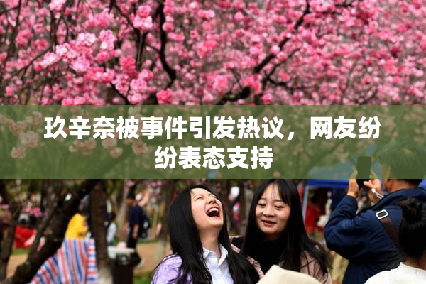 玖辛奈被事件引发热议，网友纷纷表态支持