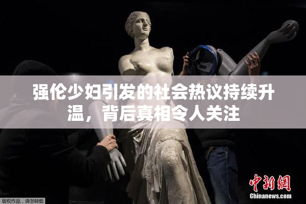 强伦少妇引发的社会热议持续升温，背后真相令人关注
