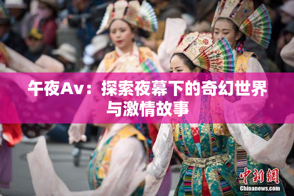 午夜Av：探索夜幕下的奇幻世界与激情故事