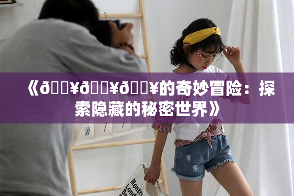 《🔥🔥🔥的奇妙冒险：探索隐藏的秘密世界》