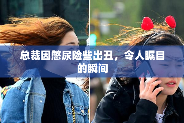 总裁因憋尿险些出丑，令人瞩目的瞬间