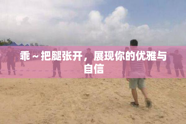 乖～把腿张开，展现你的优雅与自信
