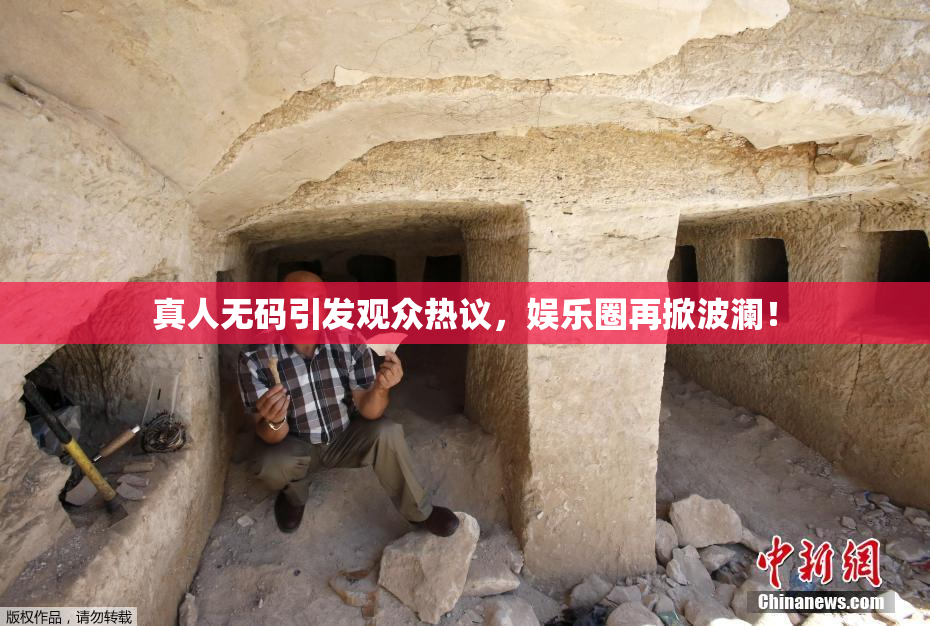 真人无码引发观众热议，娱乐圈再掀波澜！