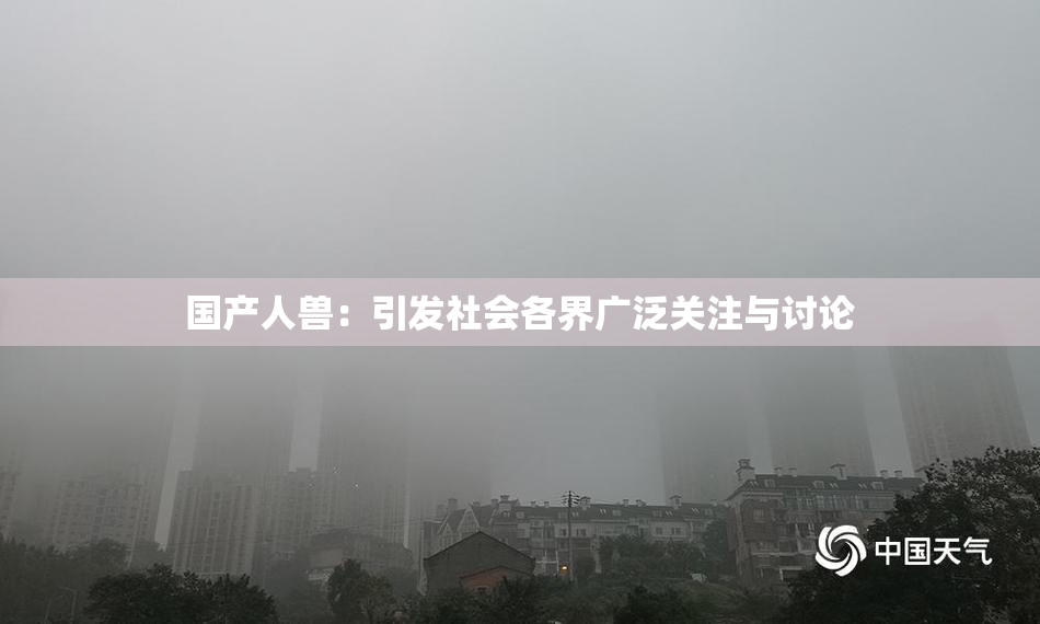 国产人兽：引发社会各界广泛关注与讨论