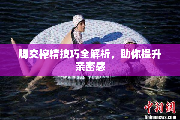 脚交榨精技巧全解析，助你提升亲密感