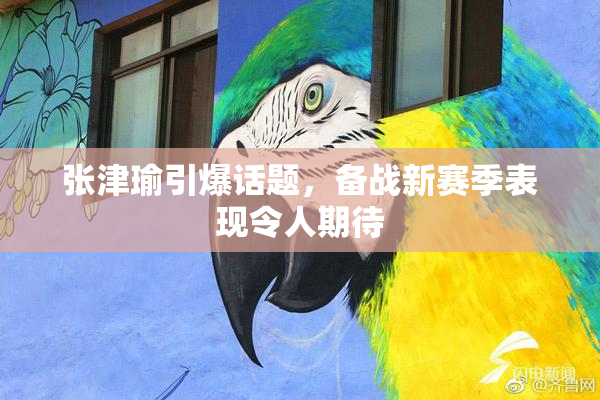 张津瑜引爆话题，备战新赛季表现令人期待