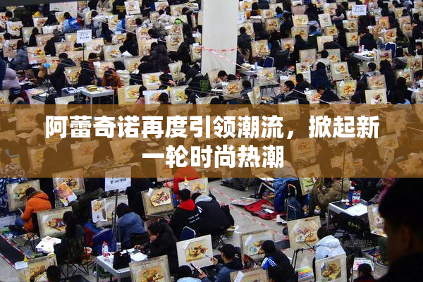 阿蕾奇诺再度引领潮流，掀起新一轮时尚热潮