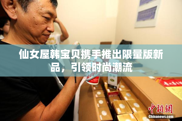 仙女屋韩宝贝携手推出限量版新品，引领时尚潮流