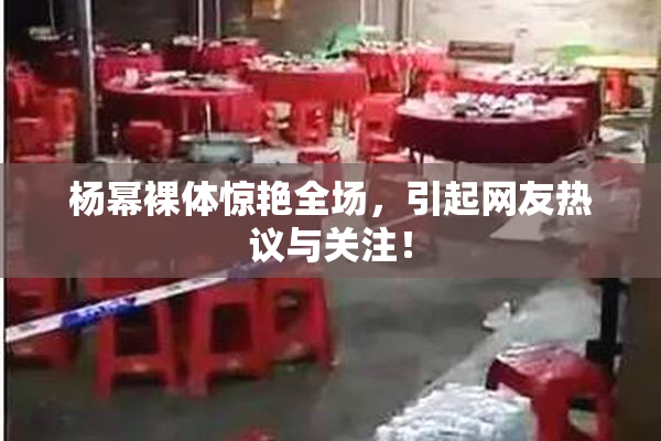 杨幂裸体惊艳全场，引起网友热议与关注！