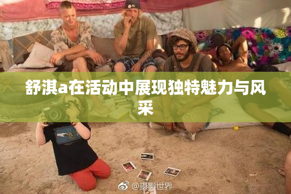 舒淇a在活动中展现独特魅力与风采