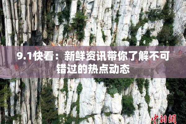 9.1快看：新鲜资讯带你了解不可错过的热点动态