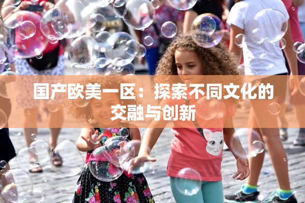 国产欧美一区：探索不同文化的交融与创新