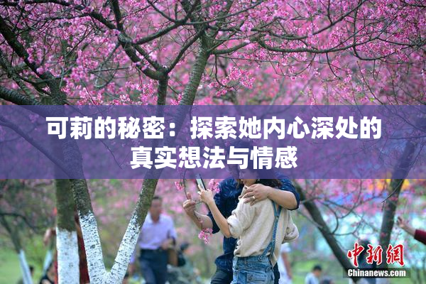 可莉的秘密：探索她内心深处的真实想法与情感